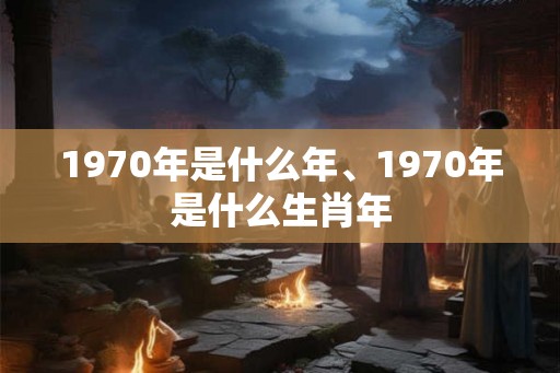 1970年是什么年、1970年是什么生肖年 1970年是什么年、1970年是什么生肖年