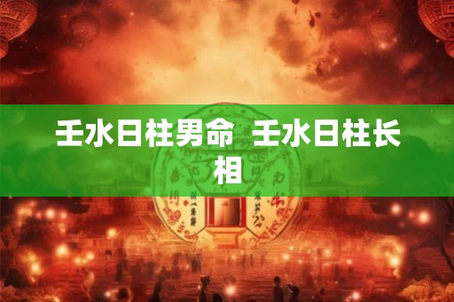 壬水日柱男命  壬水日柱长相