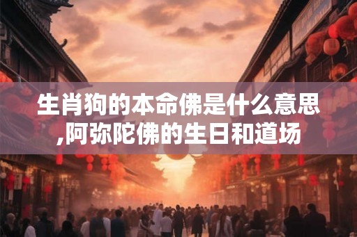 生肖狗的本命佛是什么意思,阿弥陀佛的生日和道场