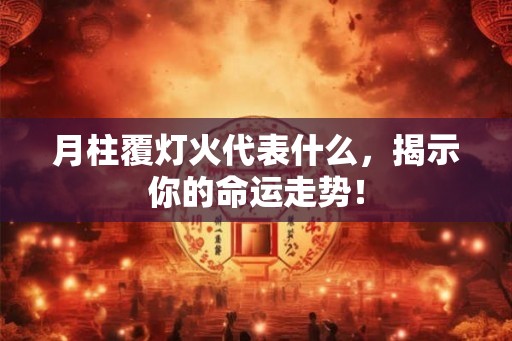 月柱覆灯火代表什么，揭示你的命运走势！