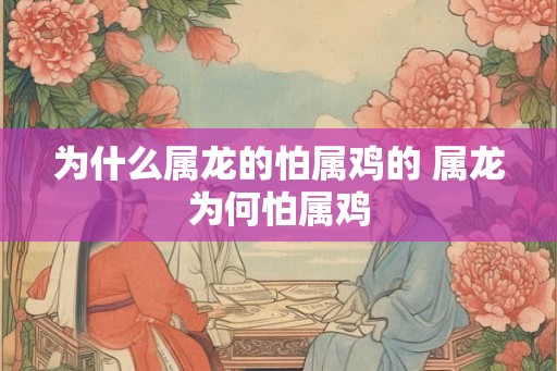 为什么属龙的怕属鸡的 属龙为何怕属鸡 为什么属龙的怕属鸡的 属龙为何怕属鸡
