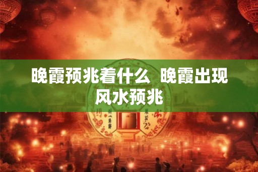 晚霞预兆着什么 晚霞出现风水预兆 晚霞预兆着什么 晚霞出现风水预兆