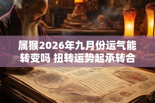 属猴2026年九月份运气能转变吗 扭转运势起承转合