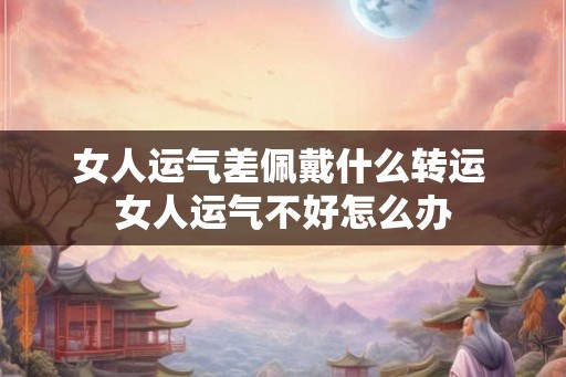 女人运气差佩戴什么转运 女人运气不好怎么办