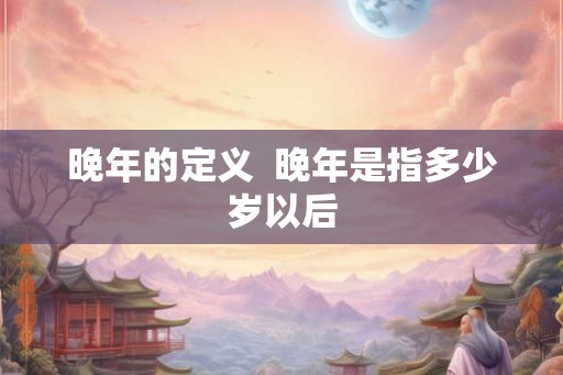 晚年的定义 晚年是指多少岁以后 晚年的定义 晚年是指多少岁以后