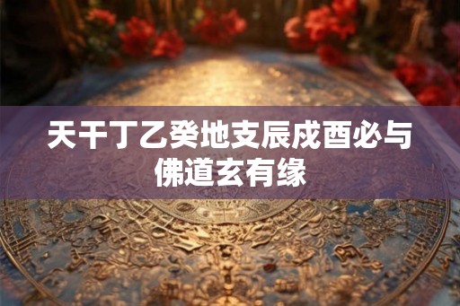 天干丁乙癸地支辰戍酉必与佛道玄有缘