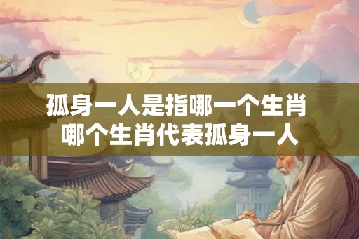 孤身一人是指哪一个生肖 哪个生肖代表孤身一人
