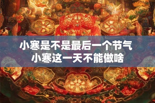 小寒是不是最后一个节气 小寒这一天不能做啥