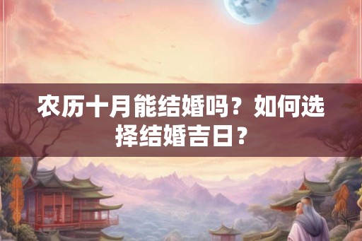 农历十月能结婚吗?如何选择结婚吉日? 农历十月能结婚吗?如何选择结婚吉日?