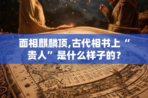 面相麒麟顶,古代相书上“贵人”是什么样子的？