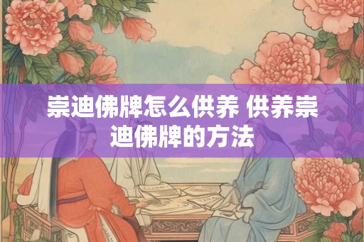 崇迪佛牌怎么供养 供养崇迪佛牌的方法