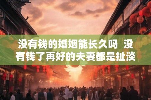 没有钱的婚姻能长久吗  没有钱了再好的夫妻都是扯淡