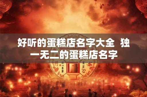 好听的蛋糕店名字大全  独一无二的蛋糕店名字