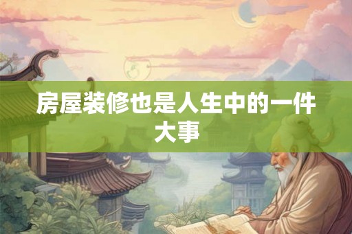 房屋装修也是人生中的一件大事