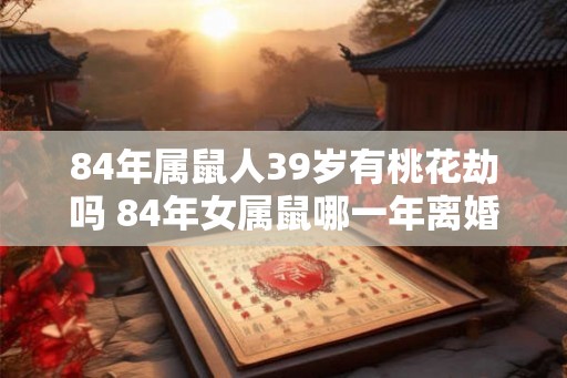 84年属鼠人39岁有桃花劫吗 84年女属鼠哪一年离婚