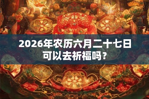 2026年农历六月二十七日可以去祈福吗？