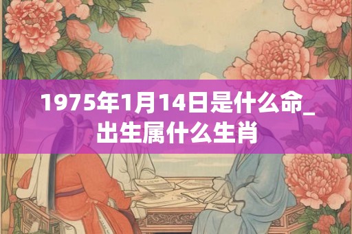 1975年1月14日是什么命_出生属什么生肖