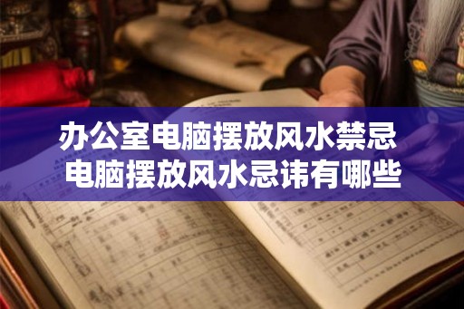 办公室电脑摆放风水禁忌 电脑摆放风水忌讳有哪些