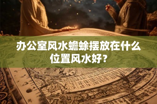 办公室风水蟾蜍摆放在什么位置风水好？