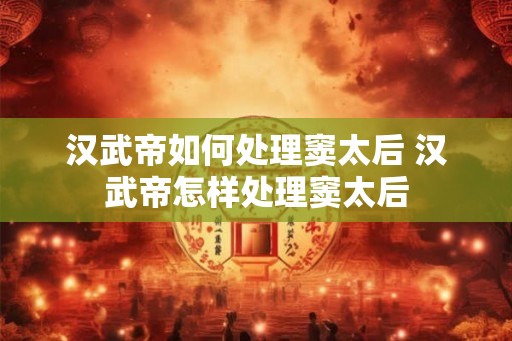 汉武帝如何处理窦太后 汉武帝怎样处理窦太后