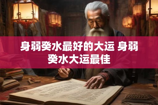 身弱癸水最好的大运 身弱癸水大运最佳