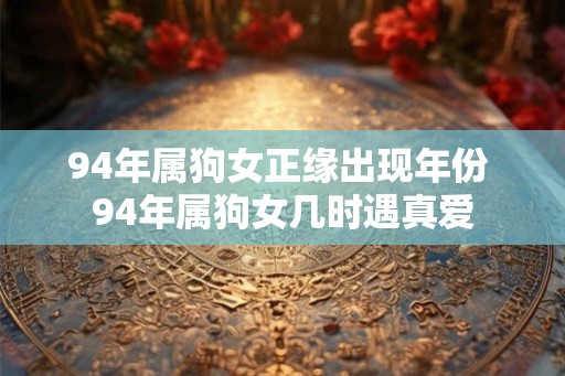 94年属狗女正缘出现年份 94年属狗女几时遇真爱 94年属狗女正缘出现年份 94年属狗女几时遇真爱
