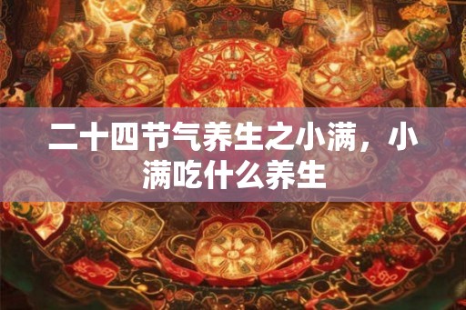 二十四节气养生之小满，小满吃什么养生