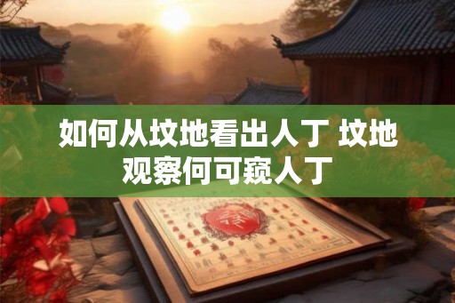 如何从坟地看出人丁 坟地观察何可窥人丁