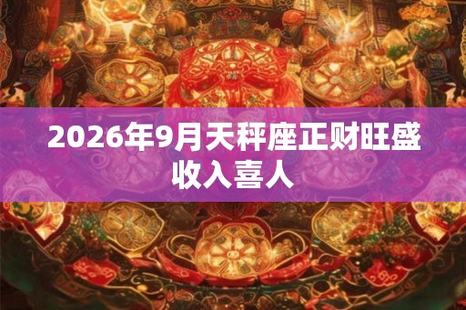 2026年9月天秤座正财旺盛收入喜人 2026年9月天秤座正财旺盛收入喜人