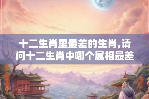 十二生肖里最差的生肖,请问十二生肖中哪个属相最差？