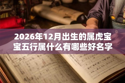 2026年12月出生的属虎宝宝五行属什么有哪些好名字推荐