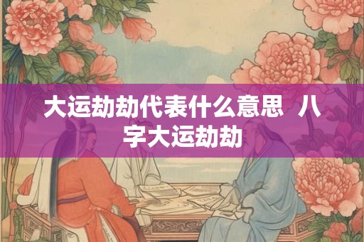 大运劫劫代表什么意思  八字大运劫劫