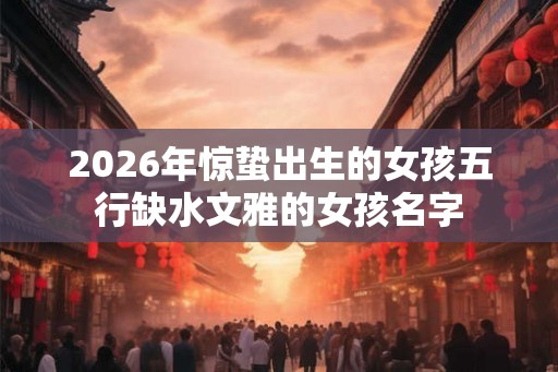 2026年惊蛰出生的女孩五行缺水文雅的女孩名字