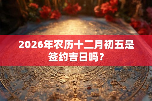 2026年农历十二月初五是签约吉日吗？