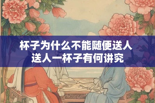 杯子为什么不能随便送人 送人一杯子有何讲究