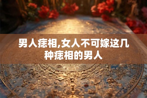 男人痣相,女人不可嫁这几种痣相的男人 男人痣相,女人不可嫁这几种痣相的男人
