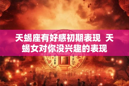 天蝎座有好感初期表现  天蝎女对你没兴趣的表现