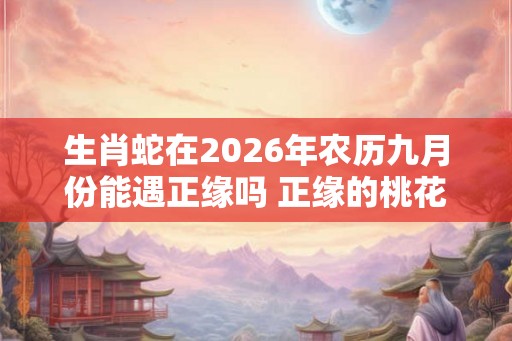 生肖蛇在2026年农历九月份能遇正缘吗 正缘的桃花多