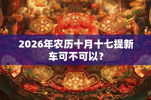 2026年农历十月十七提新车可不可以？