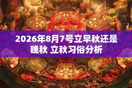 2026年8月7号立早秋还是晚秋 立秋习俗分析 2026年8月7号立早秋还是晚秋 立秋习俗分析