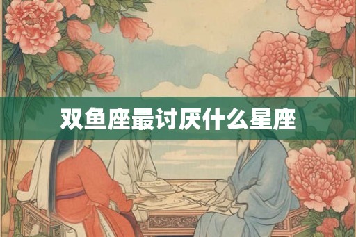 双鱼座最讨厌什么星座