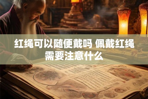 红绳可以随便戴吗 佩戴红绳需要注意什么