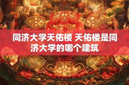 同济大学天佑楼 天佑楼是同济大学的哪个建筑
