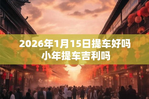 2026年1月15日提车好吗 小年提车吉利吗