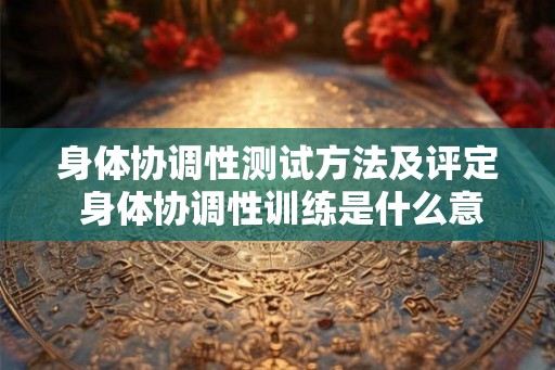 身体协调性测试方法及评定 身体协调性训练是什么意思 身体协调性测试方法及评定 身体协调性训练是什么意思