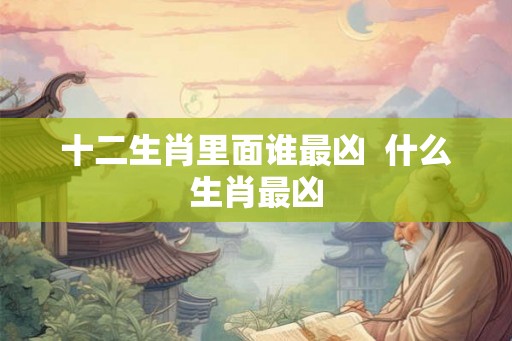 十二生肖里面谁最凶  什么生肖最凶