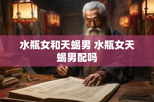 水瓶女和天蝎男 水瓶女天蝎男配吗 水瓶女和天蝎男 水瓶女天蝎男配吗