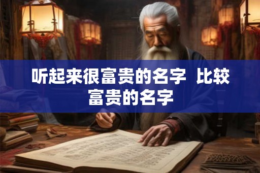 听起来很富贵的名字 比较富贵的名字 听起来很富贵的名字 比较富贵的名字