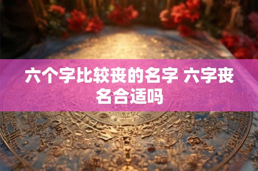 六个字比较丧的名字 六字丧名合适吗