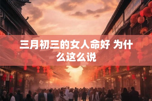 三月初三的女人命好 为什么这么说